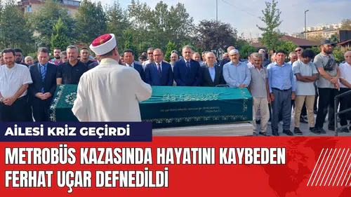 Metrobüs kazasında hayatını kaybeden Ferhat Uçar defnedildi