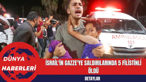 İsrail'in Gazze'ye Saldırılarında 5 Filistinli Öldü