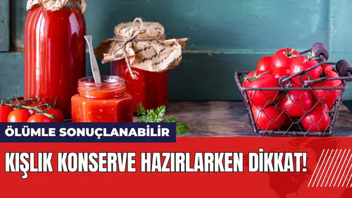 Kışlık konserve hazırlarken dikkat! Ölümle sonuçlanabilir