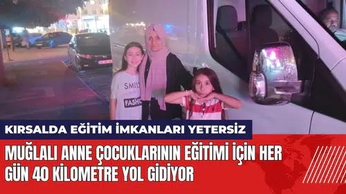 Muğlalı anne çocuklarının eğitimi için her gün 40 kilometre yol gidiyor