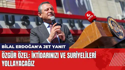 Özel'den Bilal Erdoğan'a yanıt: İktidarı ve Suriyelileri yollayacağız