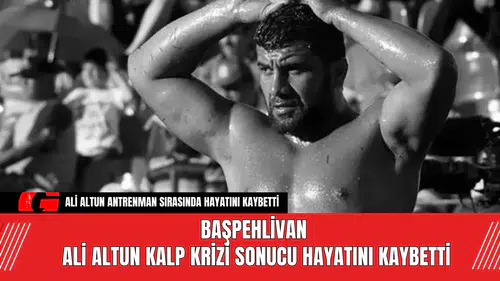 Başpehlivan Ali Altun Kalp Krizi Sonucu Hayatını Kaybetti