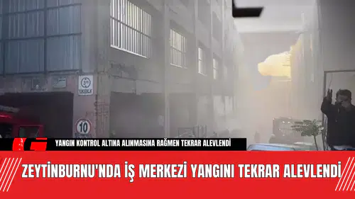 Zeytinburnu'nda İş Merkezi Yangını Tekrar Alevlendi