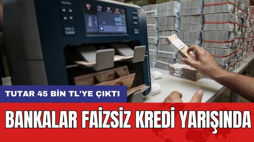 Bankalar Faizsiz Kredi Yarışında: Tutar 45 bin TL'ye Çıktı