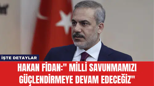 Hakan Fidan:'' Milli savunmamızı güçlendirmeye devam edeceğiz''