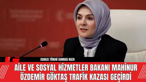 Aile ve Sosyal Hizmetler Bakanı Mahinur Özdemir Göktaş Trafik Kazası Geçirdi
