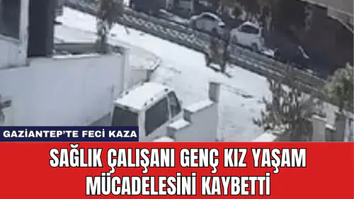 Gaziantep’te Feci Kaza: Sağlık Çalışanı Genç Kız Yaşam Mücadelesini Kaybetti