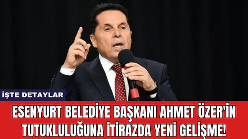 Esenyurt Belediye Başkanı Ahmet Özer'in Tutukluluğuna İtirazda Yeni Gelişme!