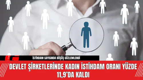 Devlet Şirketlerinde Kadın İstihdam Oranı Yüzde 11,9’da Kaldı