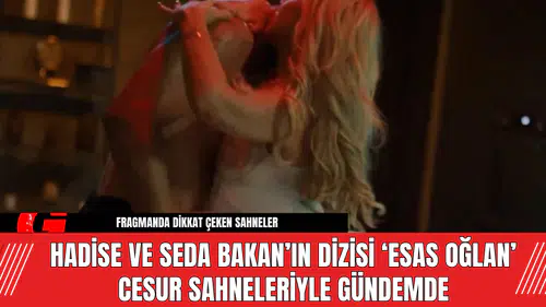 Hadise ve Seda Bakan’ın Dizisi ‘Esas Oğlan’ Cesur Sahneleriyle Gündemde