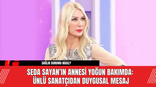 Seda Sayan’ın Annesi Yoğun Bakımda: Ünlü Sanatçıdan Duygusal Mesaj