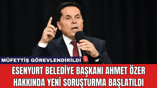 Esenyurt Belediye Başkanı Ahmet Özer Hakkında Yeni Soruşturma Başlatıldı
