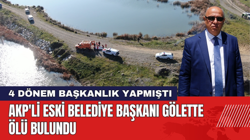 AKP'li Eski Belediye Başkanı Gölette Ölü Bulundu