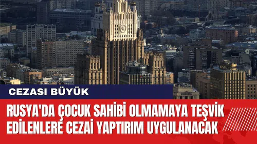 Rusya'da Çocuk Sahibi Olmamaya Teşvik Edilenlere Cezai Yaptırım Uygulanacak