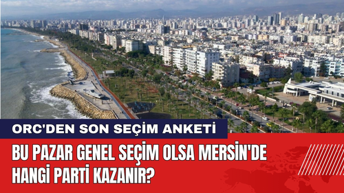 ORC'den Mersin Seçim Anketi! Mersin'de Hangi Parti Kazanır?