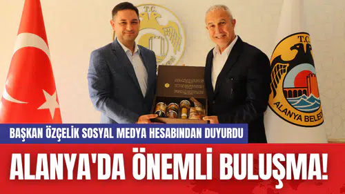 Alanya'da Önemli Buluşma! Başkan Özçelik Sosyal Medya Hesabından Duyurdu
