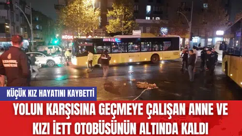 Yolun Karşısına Geçmeye Çalışan Anne ve Kızı İETT Otobüsünün Altında Kaldı