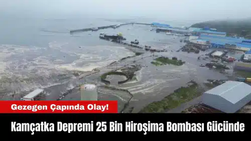 Gezegen Çapında Olay! Kamçatka Depremi 25 Bin Hiroşima Bombası Gücünde