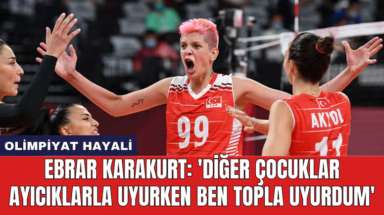 Ebrar Karakurt: 'Diğer çocuklar ayıcıklarla uyurken ben topla uyurdum'