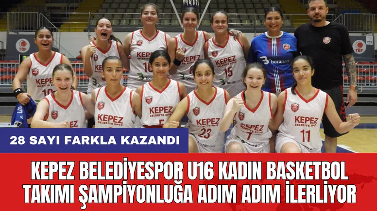 Kepez Belediyespor U16 Kadın Basketbol Takımı Şampiyonluğa Adım Adım İlerliyor
