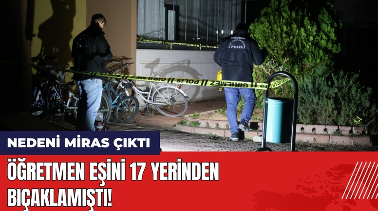 Öğretmen Eşini 17 Yerinden Bıçaklamıştı! Nedeni Miras Çıktı