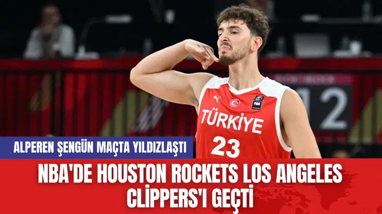 NBA'de Houston Rockets Los Angeles Clippers'ı Geçti: Alperen Şengün Yıldızlaştı