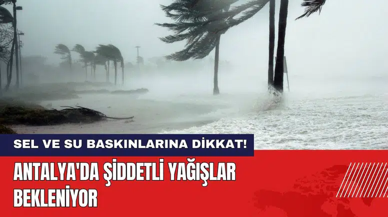 Antalya'da Şiddetli Yağışlar Bekleniyor! Sel ve Su Baskınlarına Dikkat!