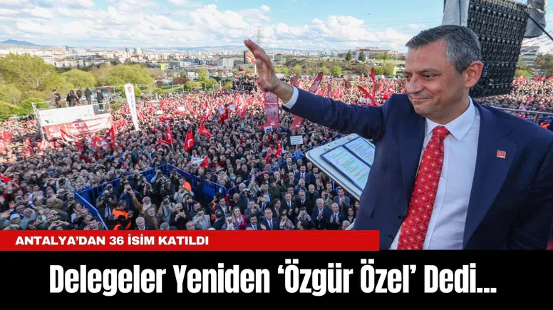 Delegeler Yeniden ‘Özgür Özel’ Dedi... Antalya’dan 36 İsim Katıldı