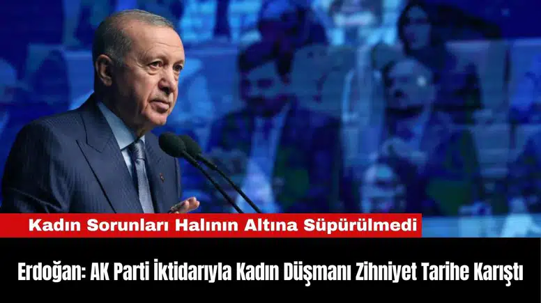 Erdoğan: AK Parti İktidarıyla Kadın Düşmanı Zihniyet Tarihe Karıştı