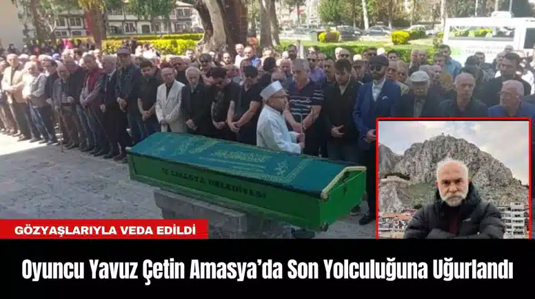 Oyuncu Yavuz Çetin Amasya’da Son Yolculuğuna Uğurlandı