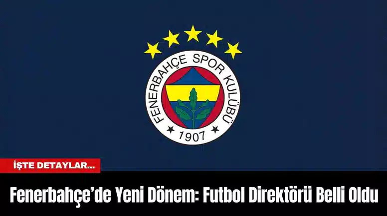 Fenerbahçe’de Yeni Dönem: Futbol Direktörü Belli Oldu