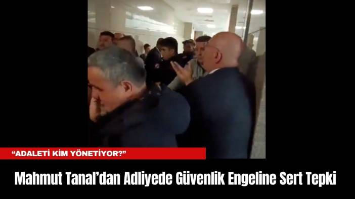 Mahmut Tanal’dan Adliyede Güvenlik Engeline Sert Tepki: “Adaleti Kim Yönetiyor?”