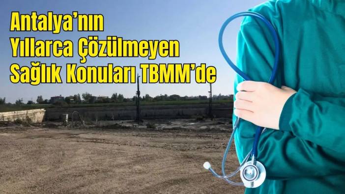 Manavgat'tan Kumluca'ya: Antalya'nın İlçe İlçe Sağlık Sorunları Meclis Gündemi'nde!