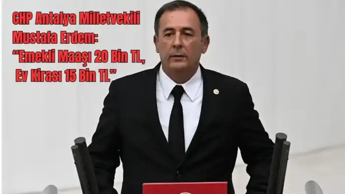 CHP Antalya Milletvekili Mustafa Erdem: “Bu Maaş Zam Değil, Emekliyi Ölüme Terk Etmektir”