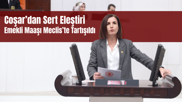 CHP’li Coşar TBMM’de Konuştu: Emekli Açlıkla Sınanıyor