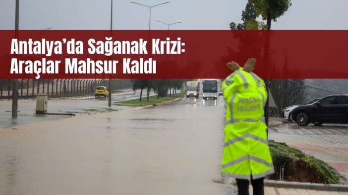 Antalya’da Sel, Trafik ve Tarımı Felç Etti