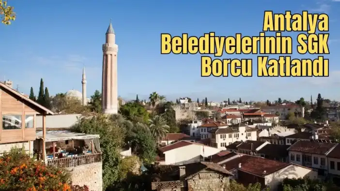 Antalya Belediyelerinde SGK Borcu 6 Milyar TL’yi Aştı
