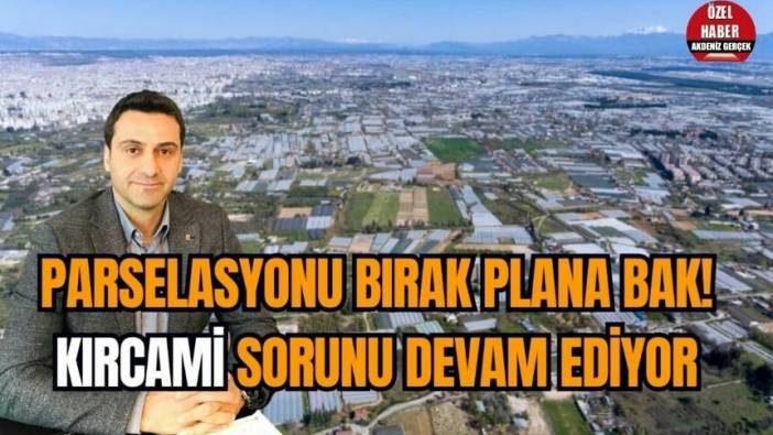 Parselasyonu bırak plana bak! Kırcami sorunu devam ediyor