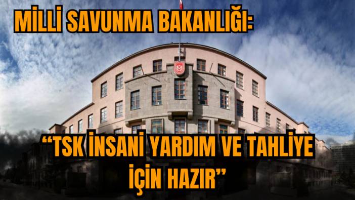 Milli Savunma Bakanlığı: TSK insani yardım ve tahliye için hazır