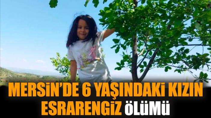 Mersin’de 6 yaşındaki kızın esrarengiz ölümü