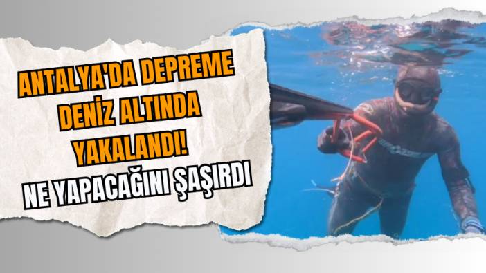 Antalya'da depreme deniz altında yakalandı! Ne yapacağını şaşırdı