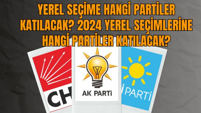 Yerel Seçime Hangi partiler Katılacak? 2024 yerel seçimlerine hangi partiler katılacak?