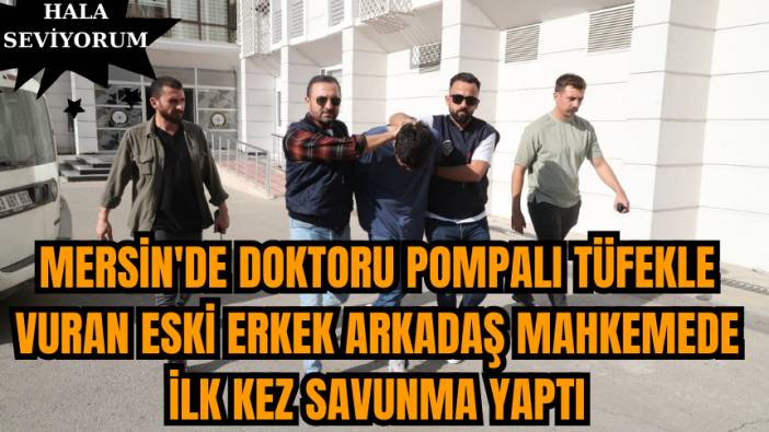 Mersin'de Doktoru Pompalı Tüfekle Vuran Eski Erkek Arkadaş Mahkemede İlk Kez Savunma Yaptı