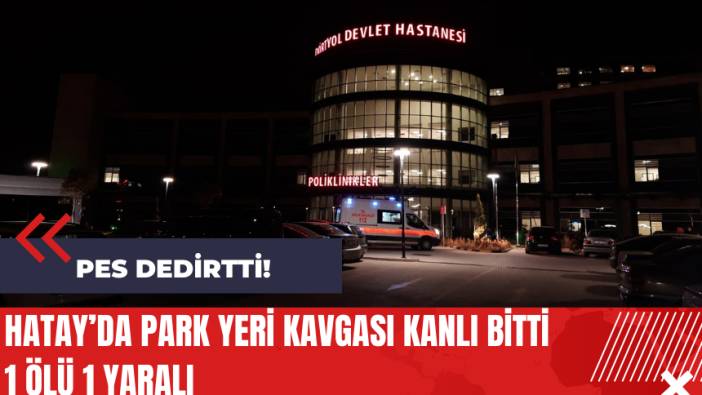 Hatay’da park yeri kavgası kanlı bitti: 1 ölü 1 yaralı