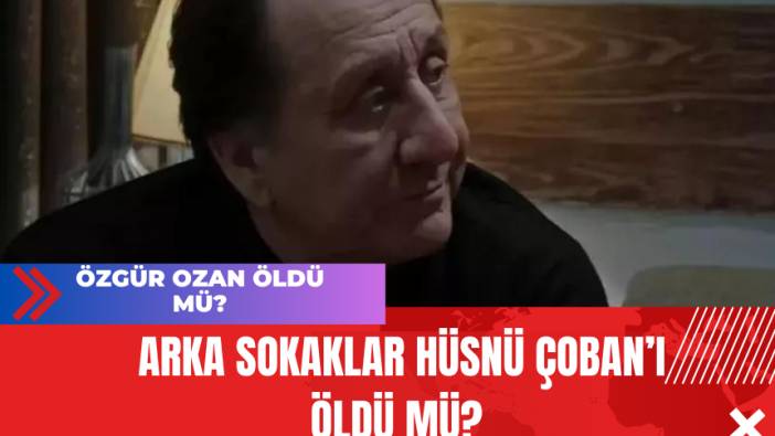 Özgür Ozan öldü mü? Arka Sokaklar Hüsnü Çoban’ı Öldü Mü?