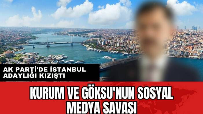 Kurum ve Göksu'nun sosyal medya savaşı! Ak Parti'de İstanbul adaylığı kızıştı