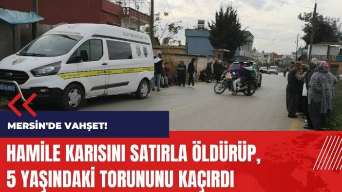 Mersin'de vahşet! Hamile karısını satırla öldürüp, torununu kaçırdı