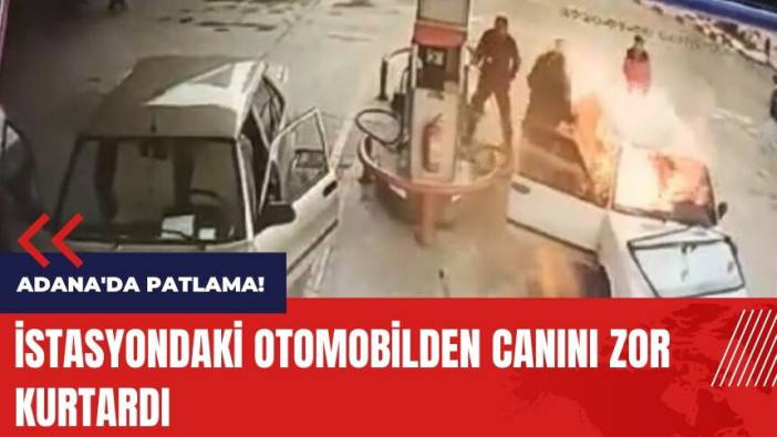 Adana'da patlama! İstasyondaki otomobilden canını zor kurtardı