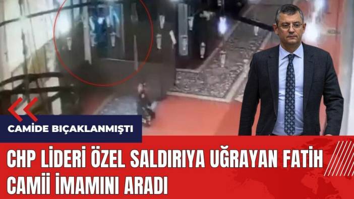 CHP Lideri Özel saldırıya uğrayan Fatih Camii İmamını aradı