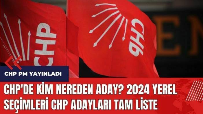 CHP'de kim nereden aday? 2024 yerel seçimleri CHP adayları tam liste